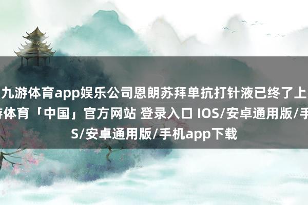 九游体育app娱乐公司恩朗苏拜单抗打针液已终了上市销售-九游体育「中国」官方网站 登录入口 IOS/安卓通用版/手机app下载