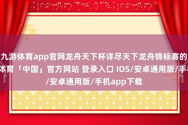 九游体育app官网龙舟天下杯详尽天下龙舟锦标赛的成绩-九游体育「中国」官方网站 登录入口 IOS/安卓通用版/手机app下载