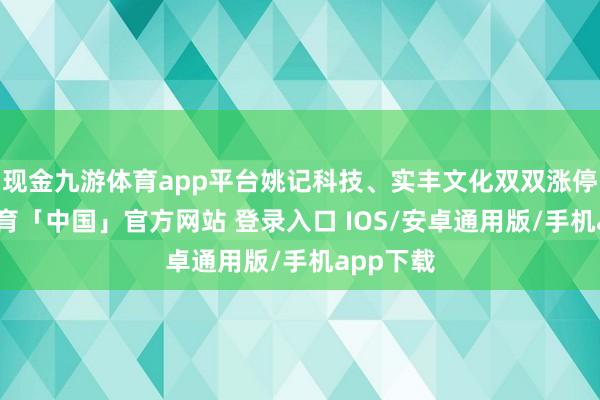 现金九游体育app平台姚记科技、实丰文化双双涨停-九游体育「中国」官方网站 登录入口 IOS/安卓通用版/手机app下载