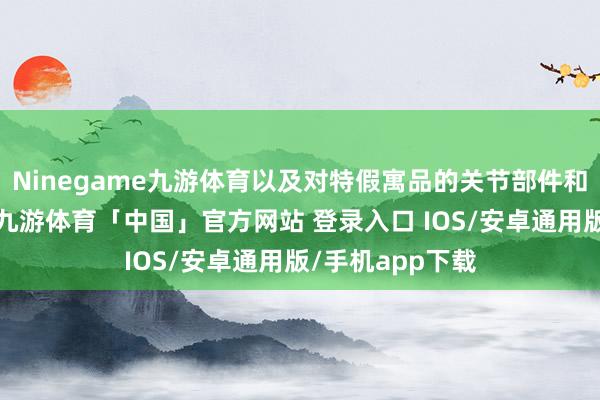 Ninegame九游体育以及对特假寓品的关节部件和关节工序条件-九游体育「中国」官方网站 登录入口 IOS/安卓通用版/手机app下载