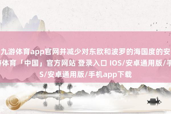 九游体育app官网并减少对东欧和波罗的海国度的安全承诺-九游体育「中国」官方网站 登录入口 IOS/安卓通用版/手机app下载