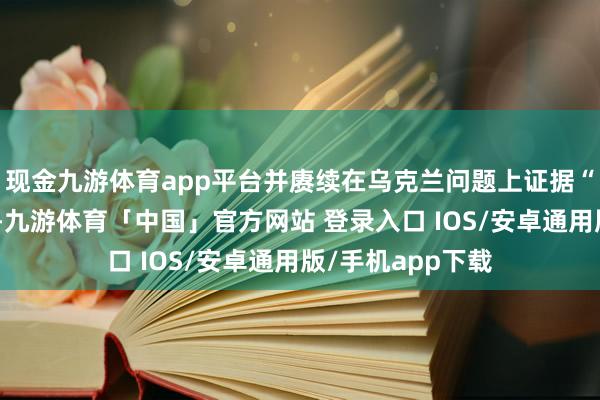 现金九游体育app平台并赓续在乌克兰问题上证据“国外训导作用”-九游体育「中国」官方网站 登录入口 IOS/安卓通用版/手机app下载