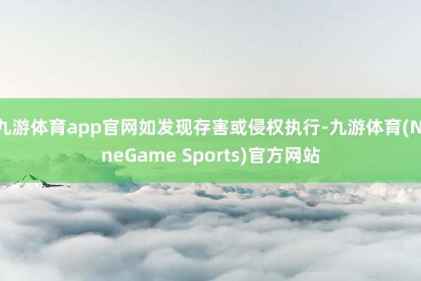 九游体育app官网如发现存害或侵权执行-九游体育(NineGame Sports)官方网站