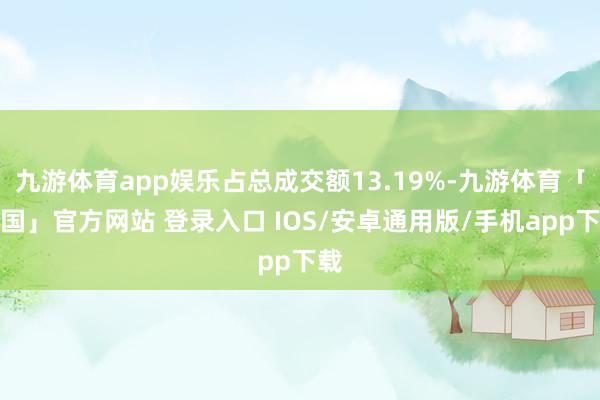 九游体育app娱乐占总成交额13.19%-九游体育「中国」官方网站 登录入口 IOS/安卓通用版/手机app下载